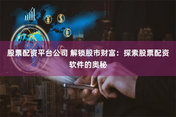 股票配资平台公司 解锁股市财富：探索股票配资软件的奥秘