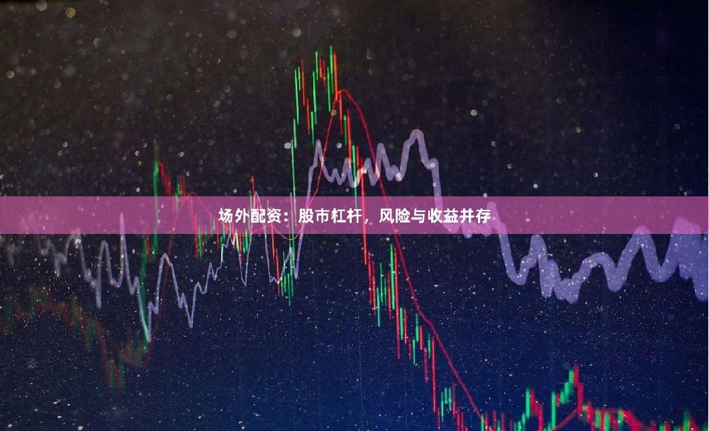 场外配资：股市杠杆，风险与收益并存