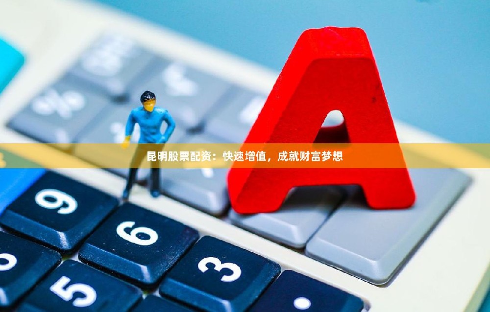 昆明股票配资：快速增值，成就财富梦想