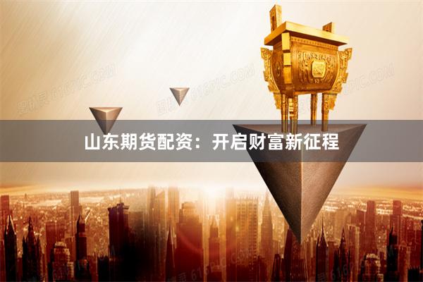 山东期货配资：开启财富新征程