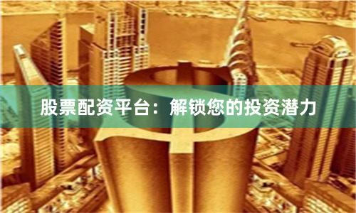 股票配资平台：解锁您的投资潜力
