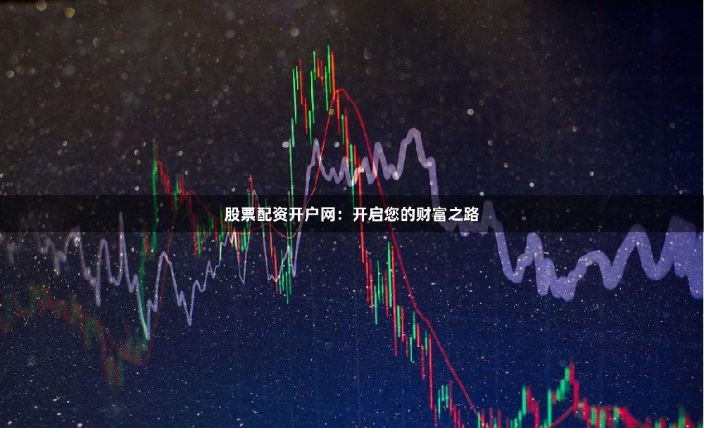 股票配资开户网：开启您的财富之路