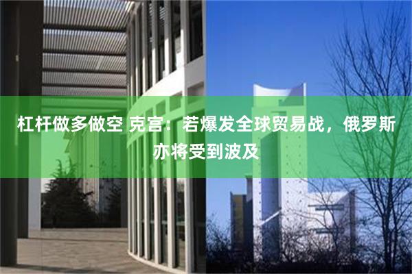 杠杆做多做空 克宫：若爆发全球贸易战，俄罗斯亦将受到波及